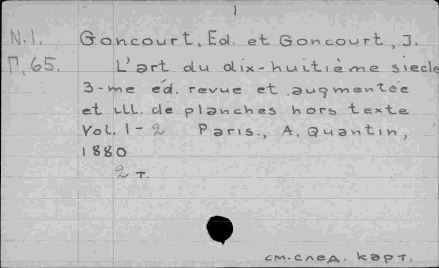 ﻿мл.
Г ли.
Ôovi.covir'tjEol. et Goh court , 3 .
Cart oLu olix - t u et I e/и e S'e 3 - w\ e cd. Г e\z u e ctz. <Э о rj Vv\ a v. t È e e.t_ uLL. de р1эисИе5 Иогь texte Vol, I - % Paris., A, Gî и Э nt I и ) I 8gO
T.